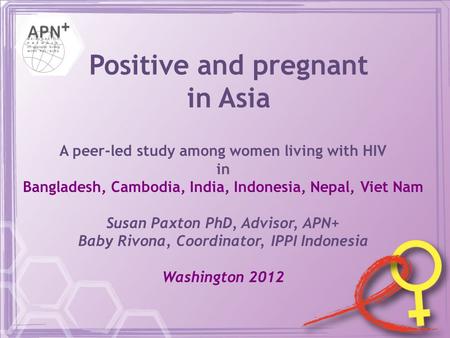 Positive and pregnant in Asia A peer-led study among women living with HIV in Bangladesh, Cambodia, India, Indonesia, Nepal, Viet Nam Susan Paxton PhD,