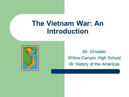 The Vietnam War: An Introduction Mr. Ornstein Willow Canyon High School IB: History of the Americas.