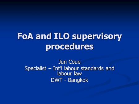 FoA and ILO supervisory procedures Jun Coue Specialist – Int’l labour standards and labour law DWT - Bangkok.