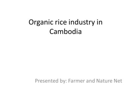Organic rice industry in Cambodia Presented by: Farmer and Nature Net.