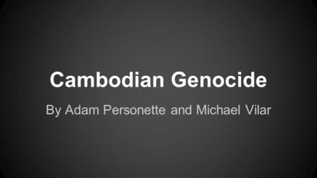 Cambodian Genocide By Adam Personette and Michael Vilar.