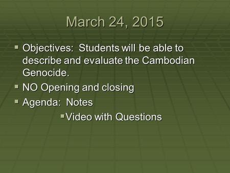 March 24, 2015 Objectives: Students will be able to describe and evaluate the Cambodian Genocide. NO Opening and closing Agenda: Notes Video with Questions.