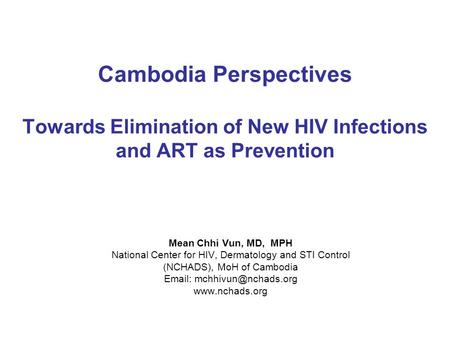 Cambodia Perspectives Towards Elimination of New HIV Infections and ART as Prevention Mean Chhi Vun, MD, MPH National Center for HIV, Dermatology and STI.