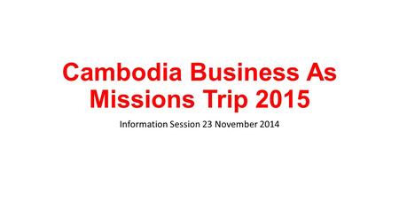 Cambodia Business As Missions Trip 2015 Information Session 23 November 2014.