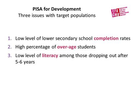 PISA for Development Three issues with target populations 1.Low level of lower secondary school completion rates 2.High percentage of over-age students.