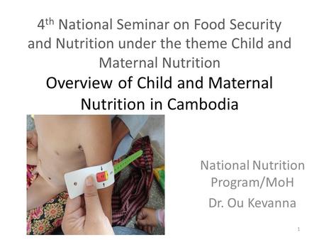 4 th National Seminar on Food Security and Nutrition under the theme Child and Maternal Nutrition Overview of Child and Maternal Nutrition in Cambodia.