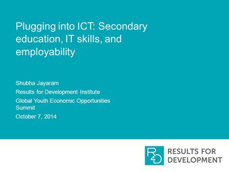 Plugging into ICT: Secondary education, IT skills, and employability Shubha Jayaram Results for Development Institute Global Youth Economic Opportunities.