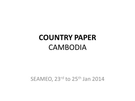 COUNTRY PAPER CAMBODIA SEAMEO, 23 rd to 25 th Jan 2014.