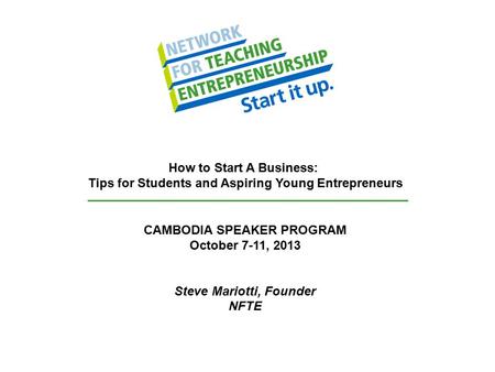 CAMBODIA SPEAKER PROGRAM October 7-11, 2013 Steve Mariotti, Founder NFTE How to Start A Business: Tips for Students and Aspiring Young Entrepreneurs.