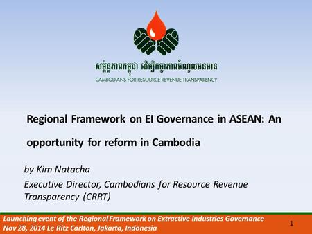 Regional Framework on EI Governance in ASEAN: An opportunity for reform in Cambodia by Kim Natacha Executive Director, Cambodians for Resource Revenue.