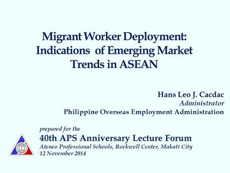 Migrant Worker Deployment: Indications of Emerging Market Trends in ASEAN Hans Leo J. Cacdac Administrator Philippine Overseas Employment Administration.