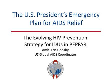 The U.S. President’s Emergency Plan for AIDS Relief The Evolving HIV Prevention Strategy for IDUs in PEPFAR Amb. Eric Goosby US Global AIDS Coordinator.