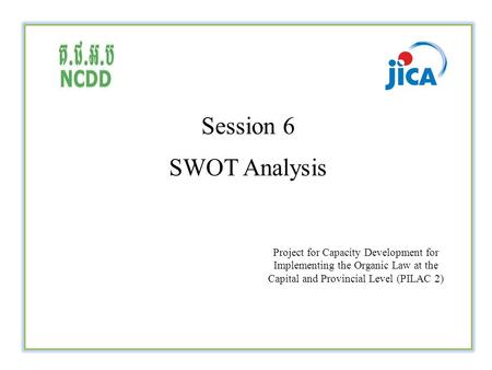 Session 6 SWOT Analysis Project for Capacity Development for Implementing the Organic Law at the Capital and Provincial Level (PILAC 2)