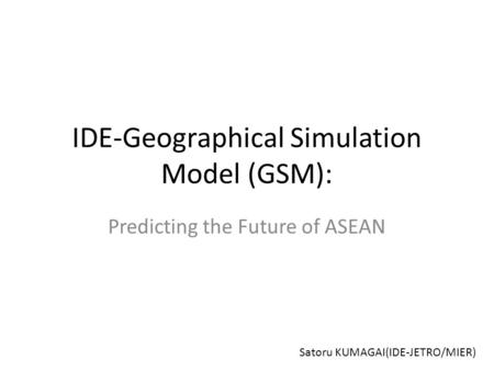 IDE-Geographical Simulation Model (GSM): Predicting the Future of ASEAN Satoru KUMAGAI(IDE-JETRO/MIER)