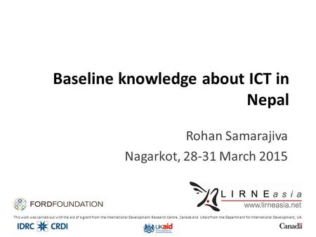 Baseline knowledge about ICT in Nepal Rohan Samarajiva Nagarkot, 28-31 March 2015 This work was carried out with the aid of a grant from the International.