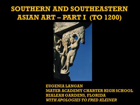 SOUTHERN AND SOUTHEASTERN ASIAN ART – PART I (TO 1200) EUGENIA LANGAN MATER ACADEMY CHARTER HIGH SCHOOL HIALEAH GARDENS, FLORIDA WITH APOLOGIES TO FRED.