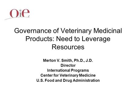 Merton V. Smith, Ph.D., J.D. Director International Programs Center for Veterinary Medicine U.S. Food and Drug Administration Governance of Veterinary.