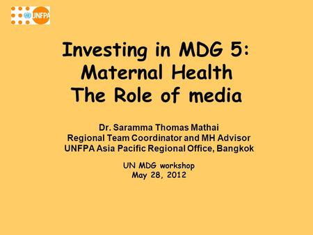 Investing in MDG 5: Maternal Health The Role of media Dr. Saramma Thomas Mathai Regional Team Coordinator and MH Advisor UNFPA Asia Pacific Regional Office,