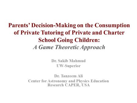 Parents’ Decision-Making on the Consumption of Private Tutoring of Private and Charter School Going Children: A Game Theoretic Approach Dr. Sakib Mahmud.