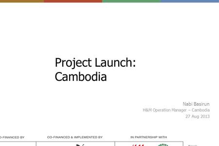 Project Launch: Cambodia Nabi Basirun H&M Operation Manager – Cambodia 27 Aug 2013.