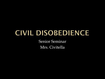 Senior Seminar Mrs. Civitella. Civil disobedience- noun: a refusal to obey laws, pay taxes, etc: a non-violent means of protesting or of attempting to.
