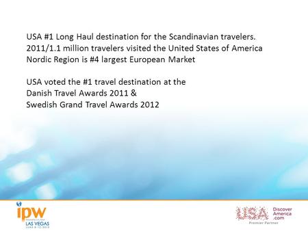USA #1 Long Haul destination for the Scandinavian travelers. 2011/1.1 million travelers visited the United States of America Nordic Region is #4 largest.