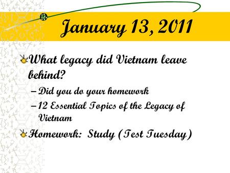 January 13, 2011 What legacy did Vietnam leave behind? –Did you do your homework –12 Essential Topics of the Legacy of Vietnam Homework: Study (Test Tuesday)
