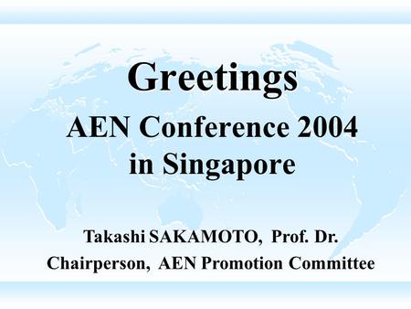 Greetings AEN Conference 2004 in Singapore Takashi SAKAMOTO, Prof. Dr. Chairperson, AEN Promotion Committee.