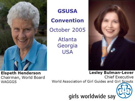 Lesley Bulman-Lever Chief Executive World Association of Girl Guides and Girl Scouts Elspeth Henderson Chairman, World Board WAGGGS GSUSA Convention October.