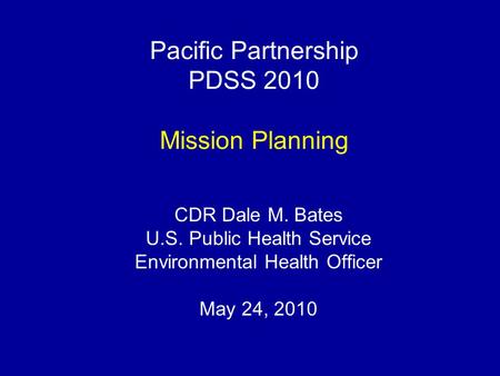 Pacific Partnership PDSS 2010 Mission Planning CDR Dale M. Bates U.S. Public Health Service Environmental Health Officer May 24, 2010.