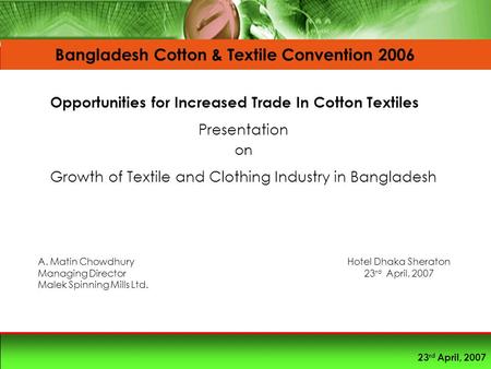 23 rd April, 2007 Presentation on Growth of Textile and Clothing Industry in Bangladesh A. Matin Chowdhury Managing Director Malek Spinning Mills Ltd.