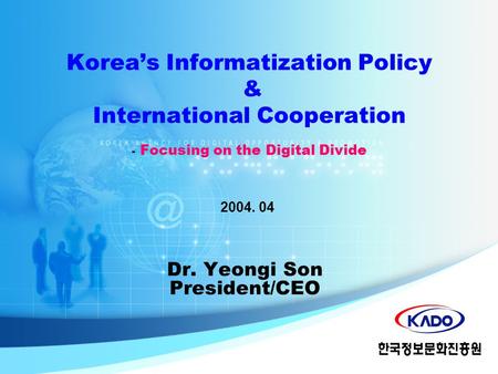 Dr. Yeongi Son President/CEO 2004. 04 Korea’s Informatization Policy & International Cooperation - Focusing on the Digital Divide.