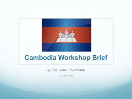 Cambodia Workshop Brief By Col. Kosal Sovanvisal 12 August 2014.