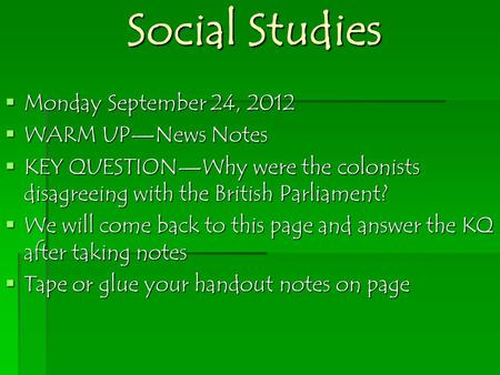 Social Studies  Monday September 24, 2012  WARM UP—News Notes  KEY QUESTION—Why were the colonists disagreeing with the British Parliament?  We will.