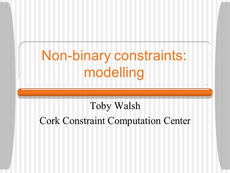 Non-binary constraints: modelling Toby Walsh Cork Constraint Computation Center.