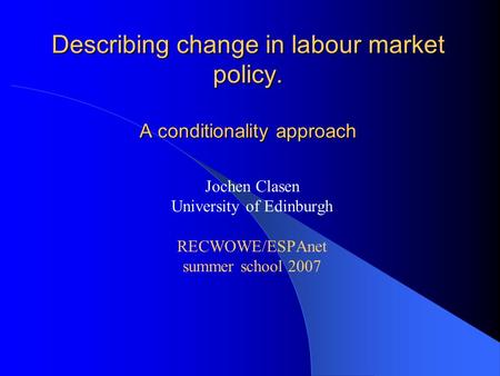 Describing change in labour market policy. A conditionality approach Jochen Clasen University of Edinburgh RECWOWE/ESPAnet summer school 2007.