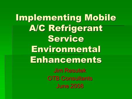 Implementing Mobile A/C Refrigerant Service Environmental Enhancements Jim Resutek OTB Consultants June 2008.
