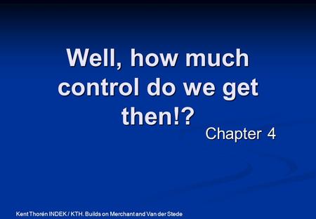 Well, how much control do we get then!? Chapter 4 Kent Thorén INDEK / KTH. Builds on Merchant and Van der Stede.