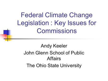 Federal Climate Change Legislation : Key Issues for Commissions Andy Keeler John Glenn School of Public Affairs The Ohio State University.