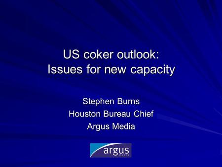 US coker outlook: Issues for new capacity Stephen Burns Houston Bureau Chief Argus Media.