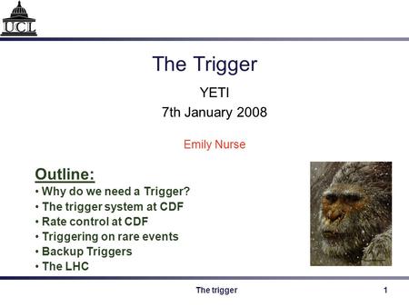 The trigger1 The Trigger YETI 7th January 2008 Emily Nurse Outline: Why do we need a Trigger? The trigger system at CDF Rate control at CDF Triggering.