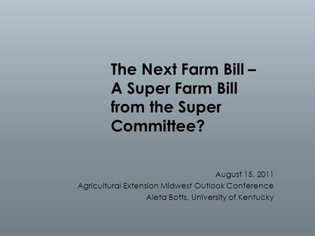 The Next Farm Bill – A Super Farm Bill from the Super Committee? August 15, 2011 Agricultural Extension Midwest Outlook Conference Aleta Botts, University.