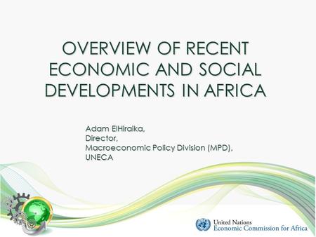 OVERVIEW OF RECENT ECONOMIC AND SOCIAL DEVELOPMENTS IN AFRICA Adam ElHiraika, Director, Macroeconomic Policy Division (MPD), UNECA.
