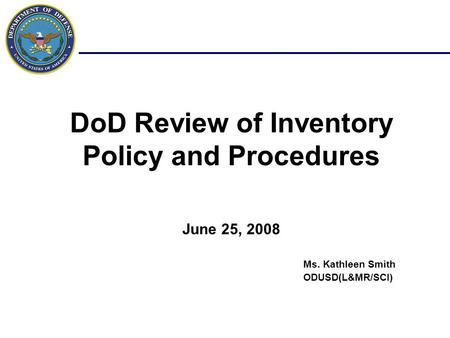 DoD Review of Inventory Policy and Procedures June 25, 2008 Ms. Kathleen Smith ODUSD(L&MR/SCI)