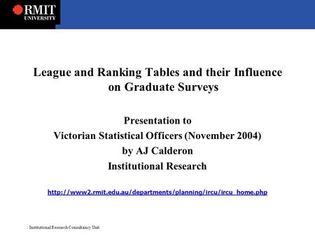 : Institutional Research Consultancy Unit League and Ranking Tables and their Influence on Graduate Surveys Presentation to Victorian Statistical Officers.