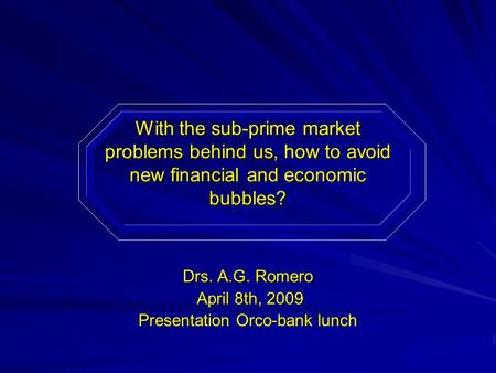 With the sub-prime market problems behind us, how to avoid new financial and economic bubbles? Drs. A.G. Romero April 8th, 2009 April 8th, 2009 Presentation.