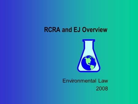 RCRA and EJ Overview Environmental Law 2008. RCRA Overview Brief chronology of RCRA: Mid-’70s--RCRA enacted; mainly solid waste management (trash and.