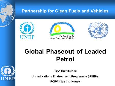 Global Phaseout of Leaded Petrol Elisa Dumitrescu United Nations Environment Programme (UNEP), PCFV Clearing-House Partnership for Clean Fuels and Vehicles.