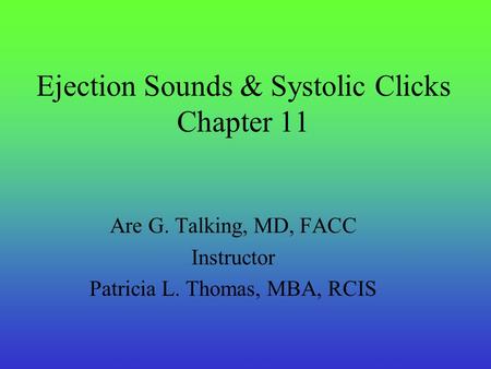 Ejection Sounds & Systolic Clicks Chapter 11 Are G. Talking, MD, FACC Instructor Patricia L. Thomas, MBA, RCIS.
