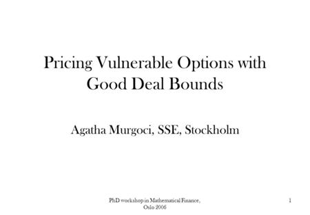 PhD workshop in Mathematical Finance, Oslo 2006 1 Pricing Vulnerable Options with Good Deal Bounds Agatha Murgoci, SSE, Stockholm.